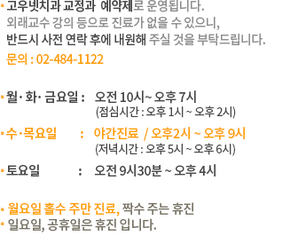 ■월~금요일:10시~7시 ■수요일:휴진 ■목요일:10시 ~ 8시 30분 (연장진료) ■토요일:9시 30분 ~ 4시 ■점심시간:1시 ~ 2시